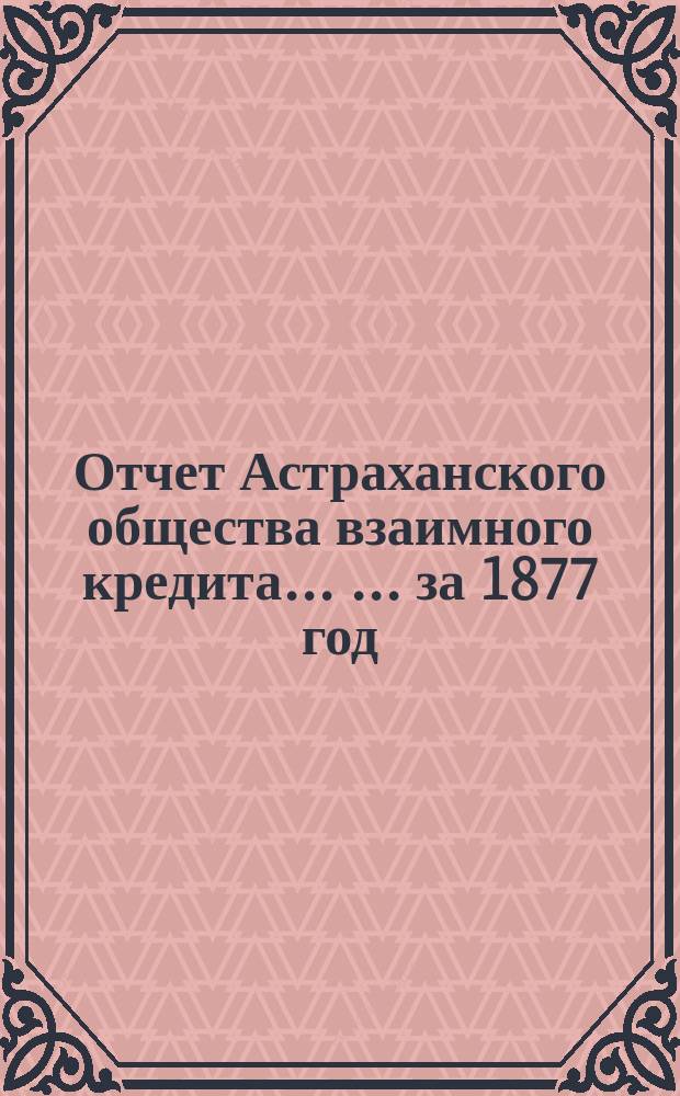 Отчет Астраханского общества взаимного кредита ... ... за 1877 год