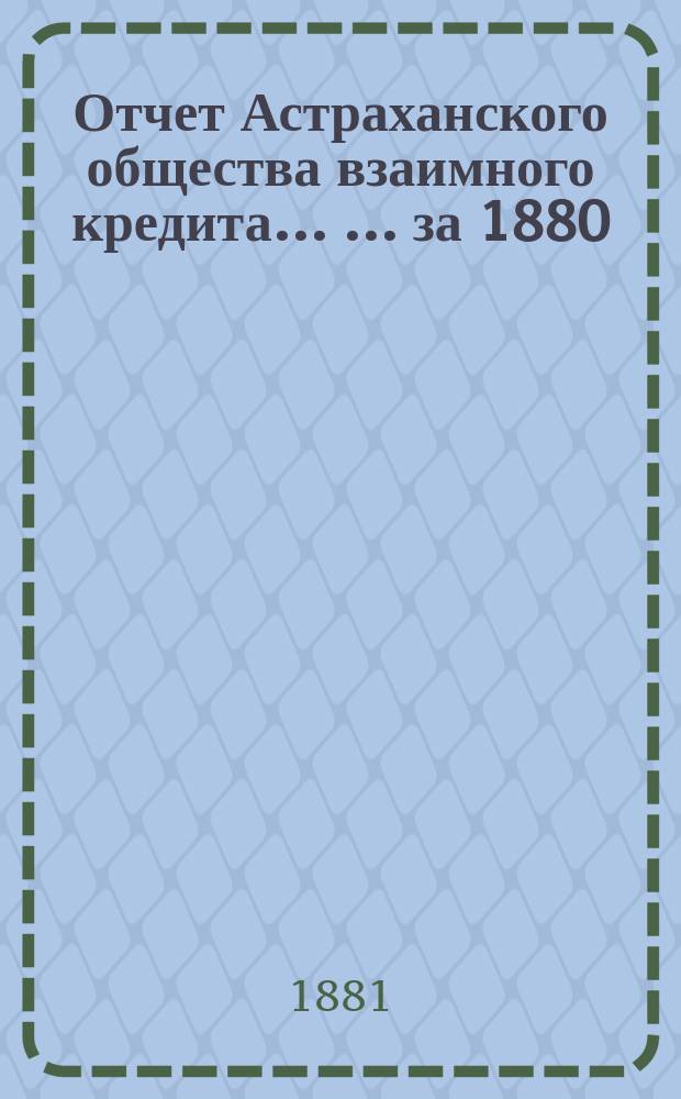 Отчет Астраханского общества взаимного кредита ... ... за 1880 (восьмой отчетный) год