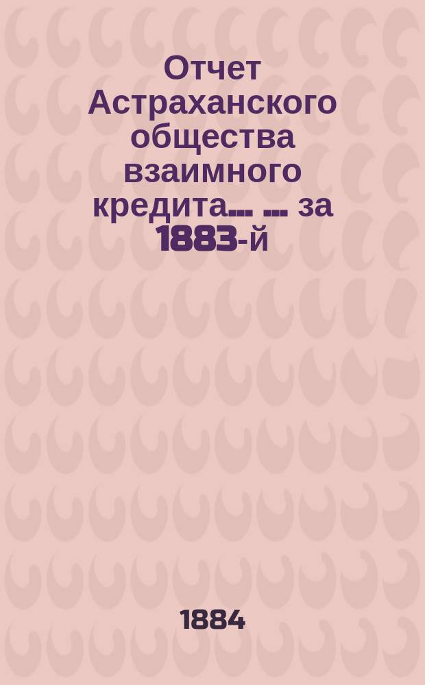 Отчет Астраханского общества взаимного кредита ... ... за 1883-й (одиннадцатый отчетный) год