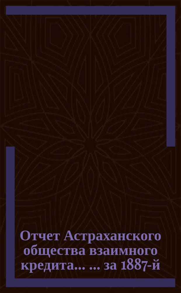 Отчет Астраханского общества взаимного кредита ... ... за 1887-й (пятнадцатый отчетный) год