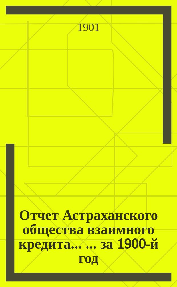 Отчет Астраханского общества взаимного кредита ... ... за 1900-й год