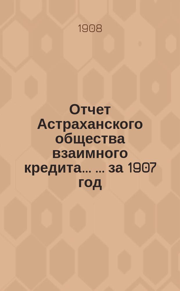 Отчет Астраханского общества взаимного кредита ... ... за 1907 год