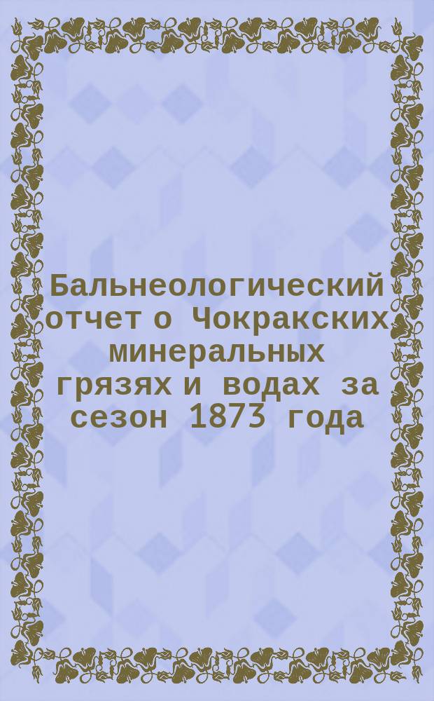 Бальнеологический отчет о Чокракских минеральных грязях и водах за сезон 1873 года