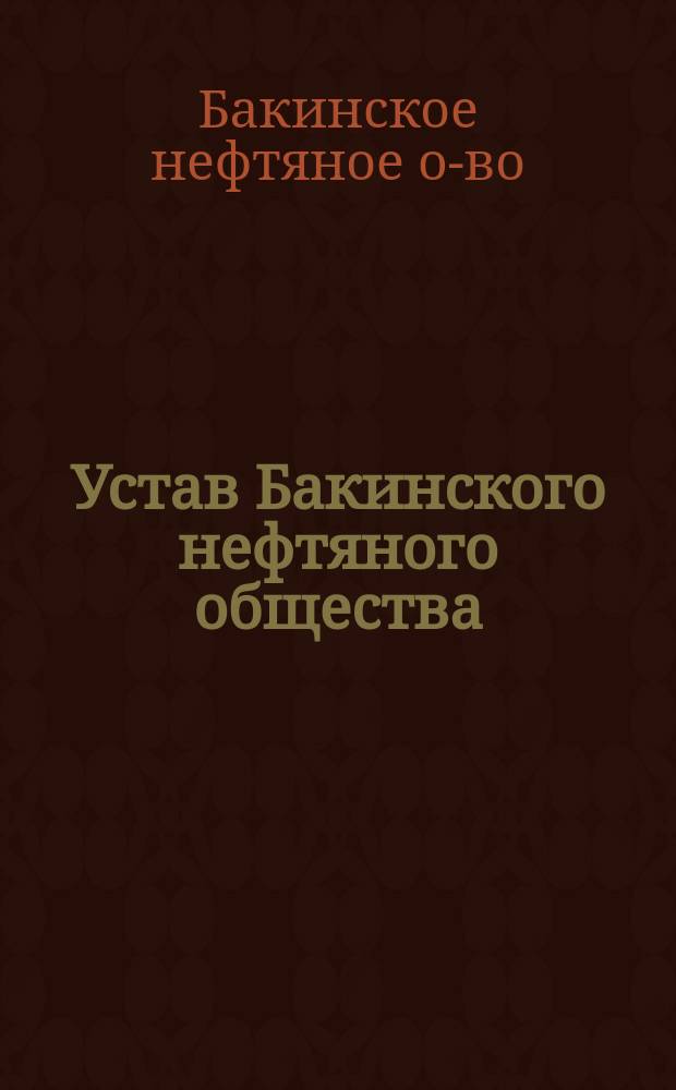 Устав Бакинского нефтяного общества : Высочайше утв. 18 янв. 1874 г.