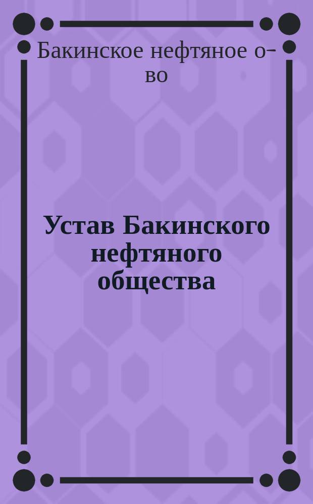 Устав Бакинского нефтяного общества : Высочайше утв. 18 янв. 1874 г.
