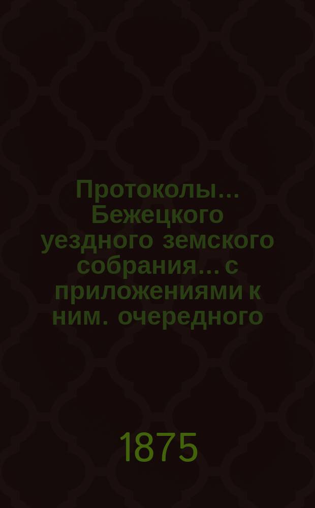 Протоколы... Бежецкого уездного земского собрания... [с приложениями к ним]. очередного... с 15 по 18-е сентября 1874 года