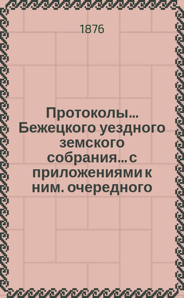 Протоколы... Бежецкого уездного земского собрания... [с приложениями к ним]. [очередного]... за 1875 г.