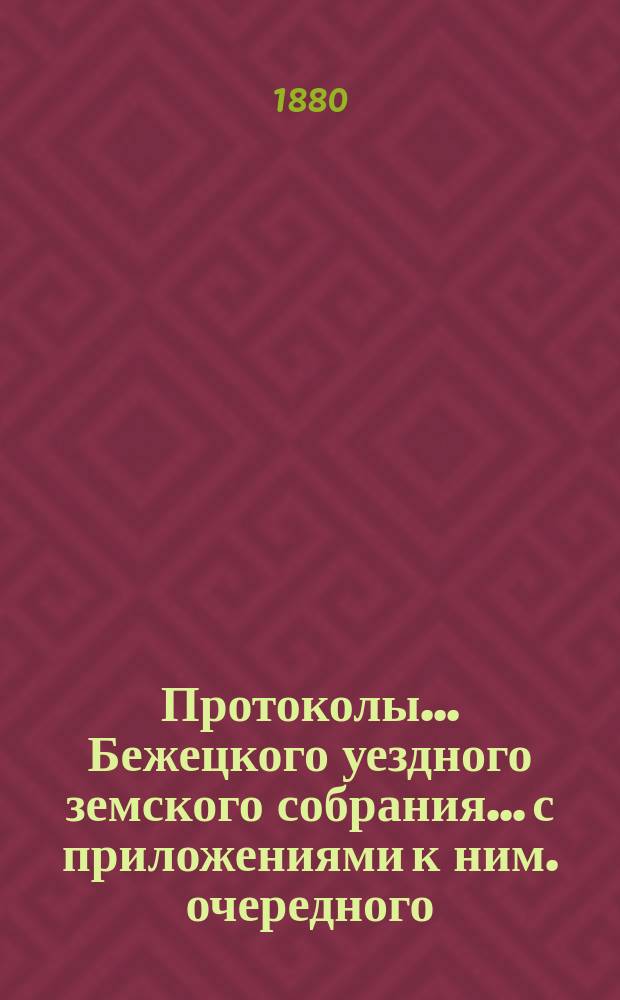 Протоколы... Бежецкого уездного земского собрания... [с приложениями к ним]. очередного... 1879 года