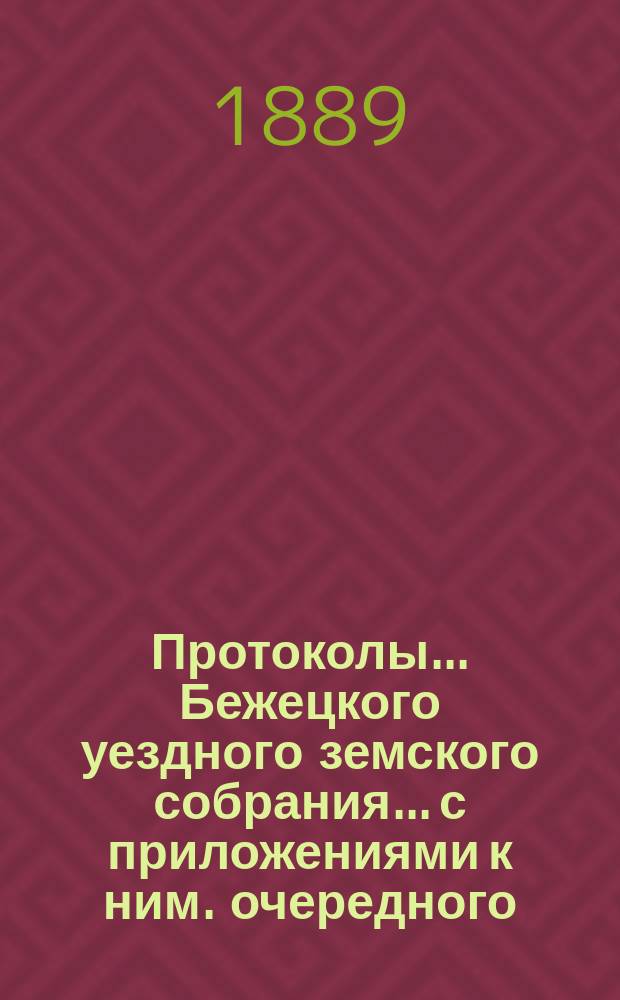 Протоколы... Бежецкого уездного земского собрания... [с приложениями к ним]. очередного... 28-29 сентября 1888 года и экстренного... 15-го марта 1889 года