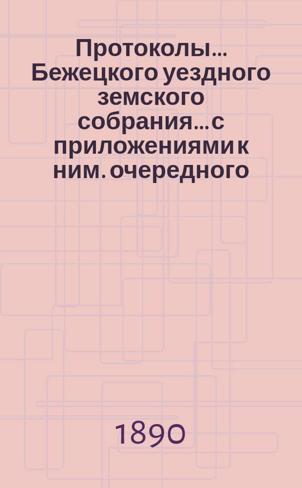 Протоколы... Бежецкого уездного земского собрания... [с приложениями к ним]. очередного... [28-30 сентября] 1889 года