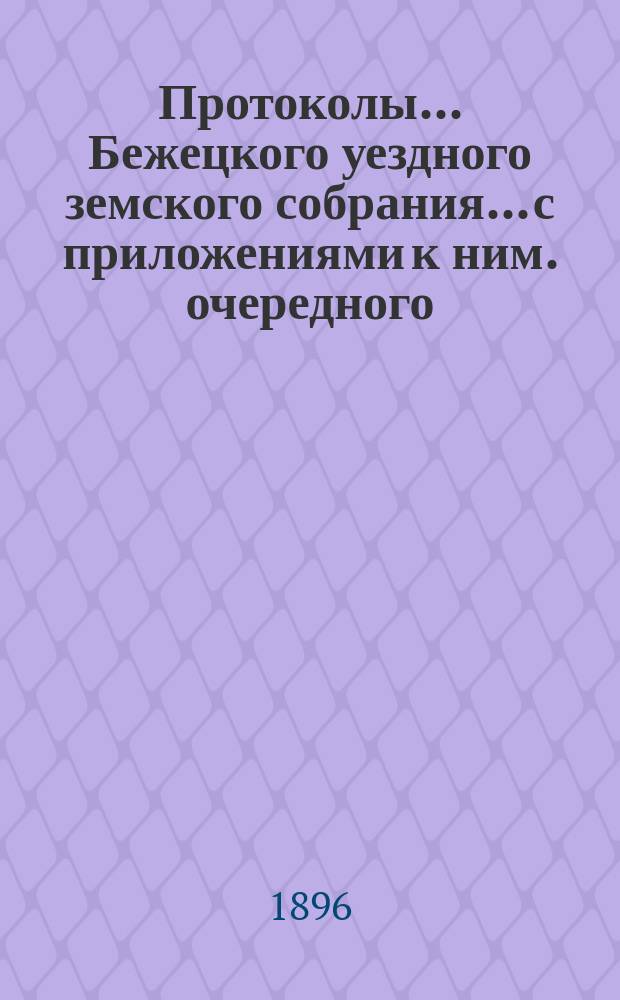 Протоколы... Бежецкого уездного земского собрания... [с приложениями к ним]. очередного... 4-8 октября 1895 года