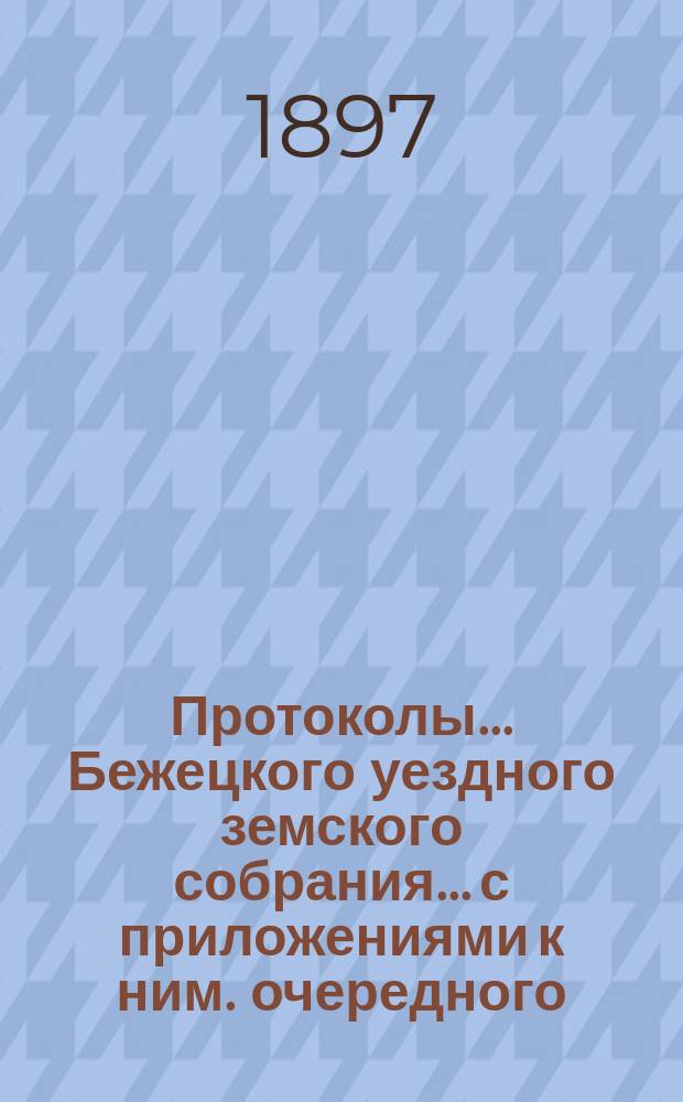 Протоколы... Бежецкого уездного земского собрания... [с приложениями к ним]. очередного... 8-11 октября 1896 года