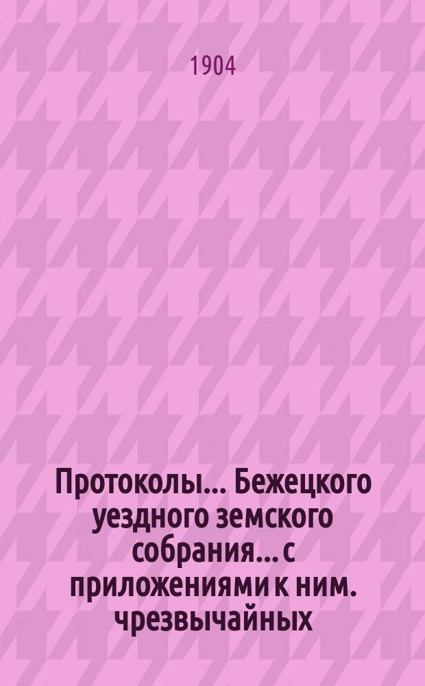 Протоколы... Бежецкого уездного земского собрания... [с приложениями к ним]. чрезвычайных... 27 января и 15 мая 1904 года