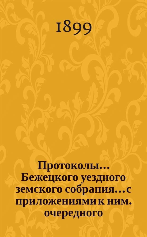 Протоколы... Бежецкого уездного земского собрания... [с приложениями к ним]. очередного... 8-11 октября 1898 года