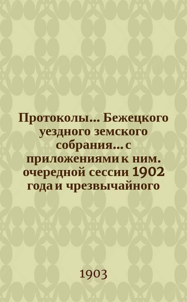Протоколы... Бежецкого уездного земского собрания... [с приложениями к ним]. очередной сессии 1902 года и чрезвычайного... 20 апреля 1903 года