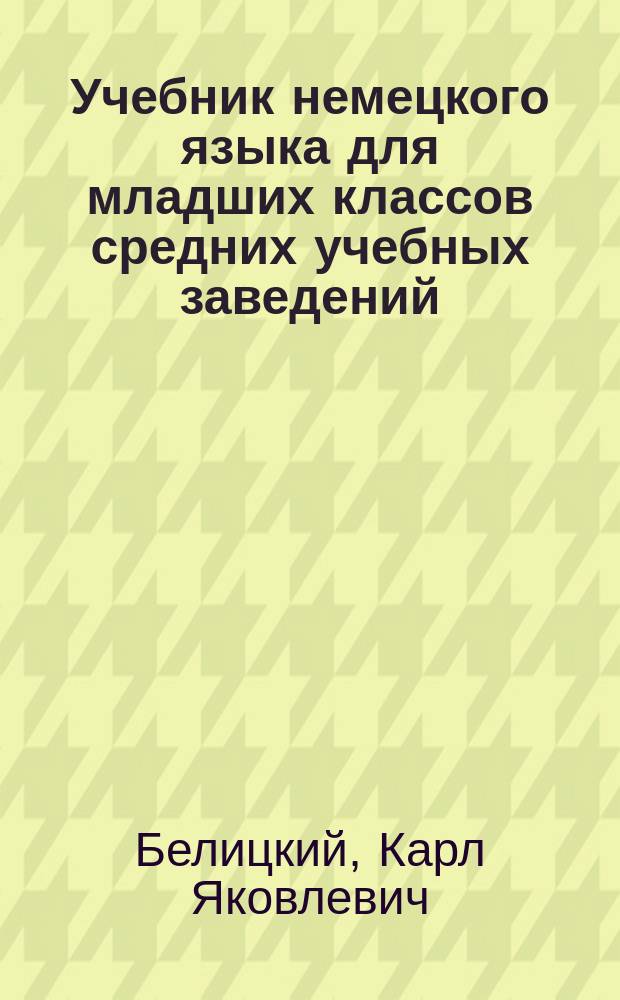 Учебник немецкого языка для младших классов средних учебных заведений : Сост., применительно к новой прогр. для гимназий, прогимназий и реал. уч-щ, утв. г. министром нар. прос. : В 2 ч