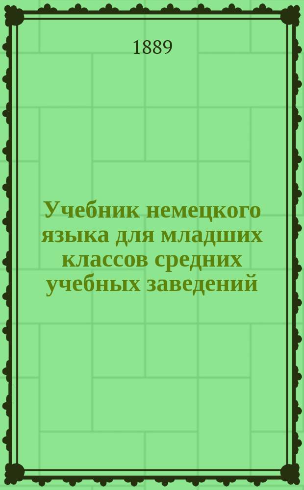 Учебник немецкого языка для младших классов средних учебных заведений : Сост., применительно к новой прогр. для гимназий, прогимназий и реал. уч-щ, утв. г. министром нар. прос. : В 2 ч
