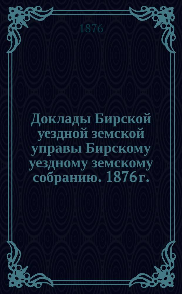 Доклады Бирской уездной земской управы [Бирскому уездному земскому собранию]. 1876 г. : [Отдельные доклады по частным вопросам