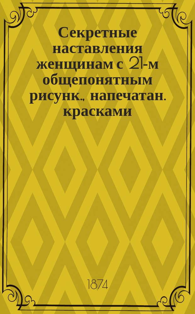 Секретные наставления женщинам с 21-м общепонятным рисунк., напечатан. красками