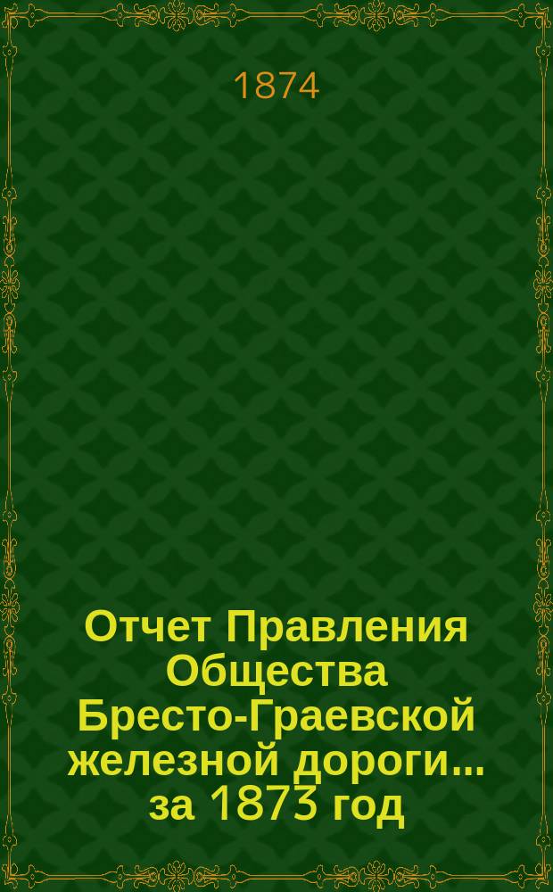 Отчет Правления Общества Бресто-Граевской железной дороги... за 1873 год