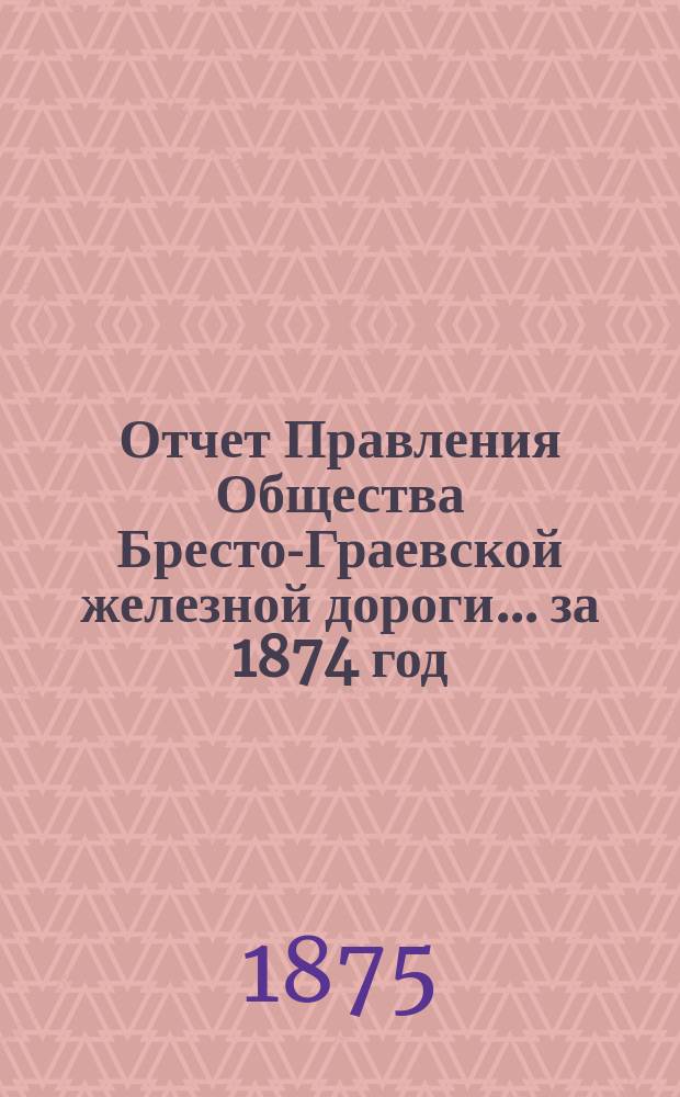 Отчет Правления Общества Бресто-Граевской железной дороги... за 1874 год