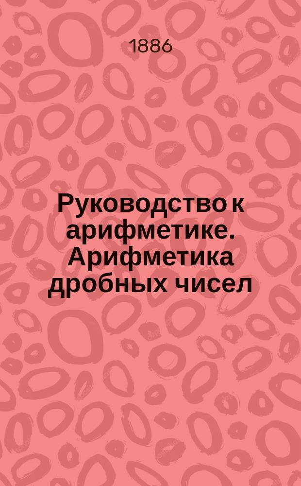 Руководство к арифметике. Арифметика дробных чисел : (В объеме гимназ. курса)