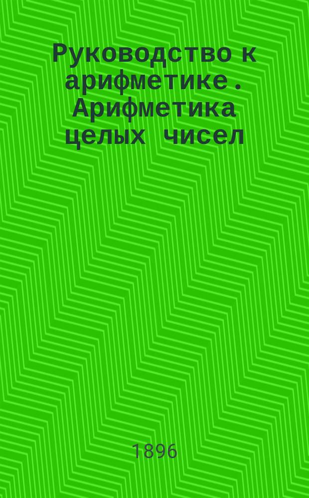 Руководство к арифметике. Арифметика целых чисел : (В объеме гимназ. курса)