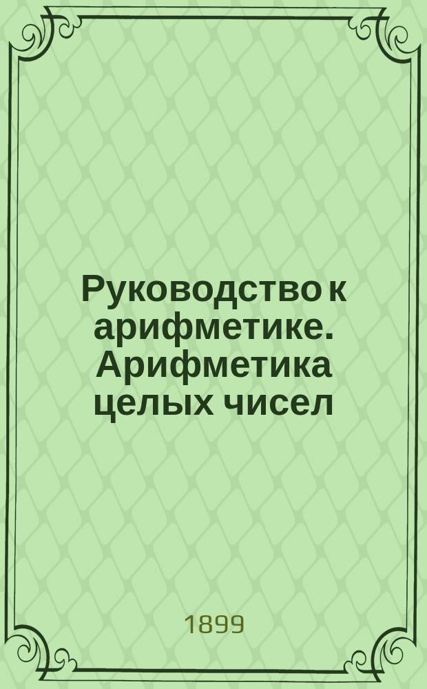 Руководство к арифметике. Арифметика целых чисел : (В объеме гимназ. курса)