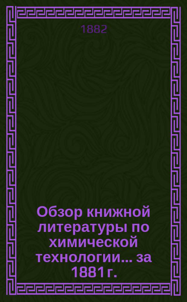 Обзор книжной литературы по химической технологии... ... за 1881 г.