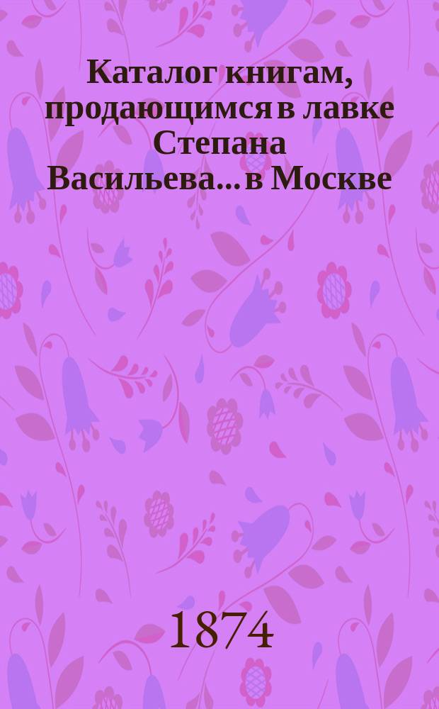 Каталог книгам, продающимся в лавке Степана Васильева... в Москве