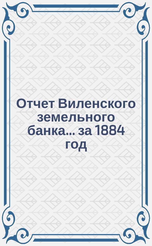 Отчет Виленского земельного банка... за 1884 год