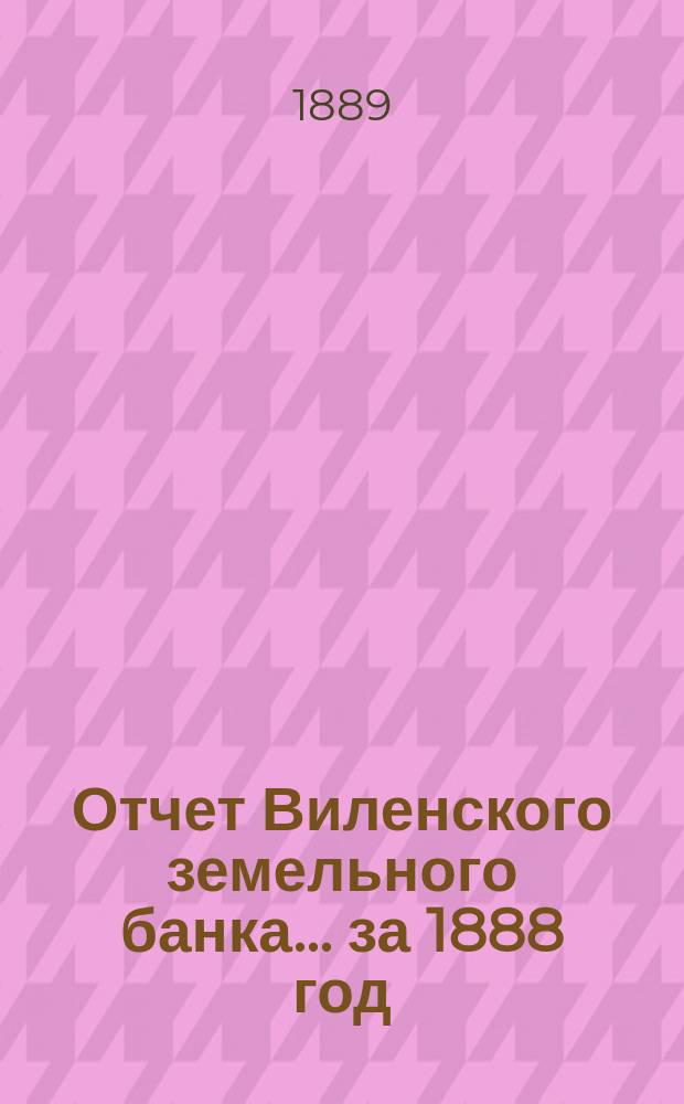 Отчет Виленского земельного банка... за 1888 год