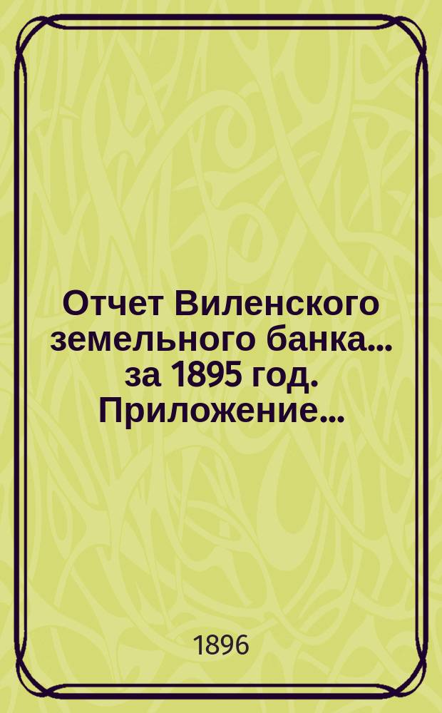 Отчет Виленского земельного банка... за 1895 год. Приложение... : Приложение...
