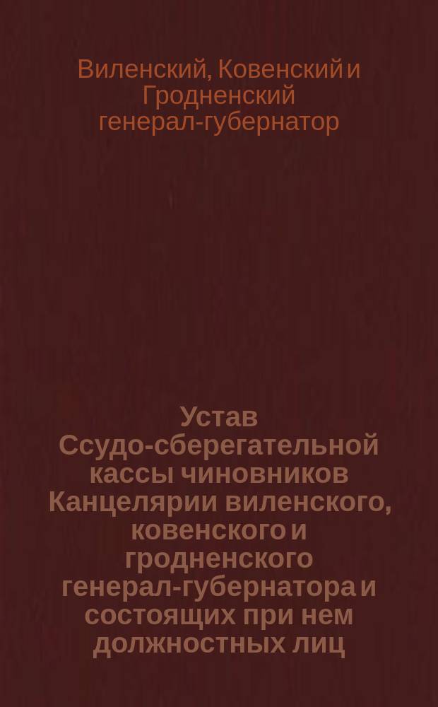 Устав Ссудо-сберегательной кассы чиновников Канцелярии виленского, ковенского и гродненского генерал-губернатора и состоящих при нем должностных лиц : Утв. 27 апр. 1871 г. и доп. 29 янв. 1874 г.