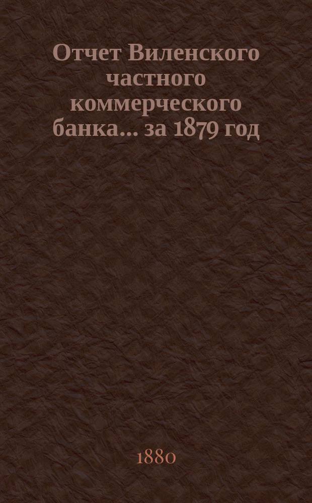 Отчет Виленского частного коммерческого банка... за 1879 год