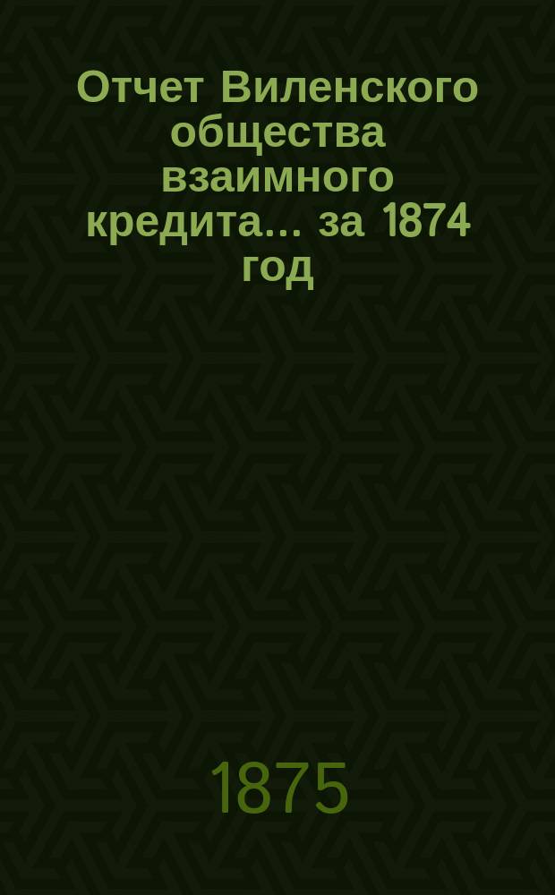 Отчет Виленского общества взаимного кредита... ... за 1874 год