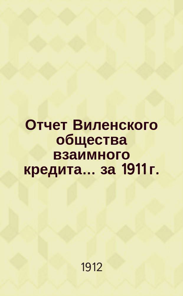 Отчет Виленского общества взаимного кредита... ... за 1911 г.