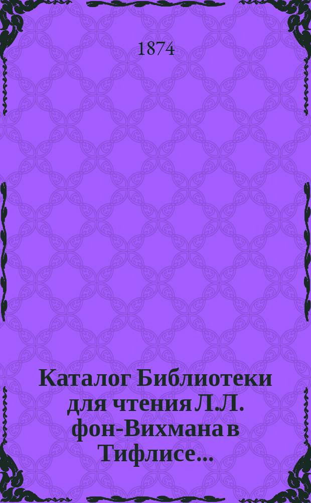 Каталог Библиотеки для чтения Л.Л. фон-Вихмана в Тифлисе...