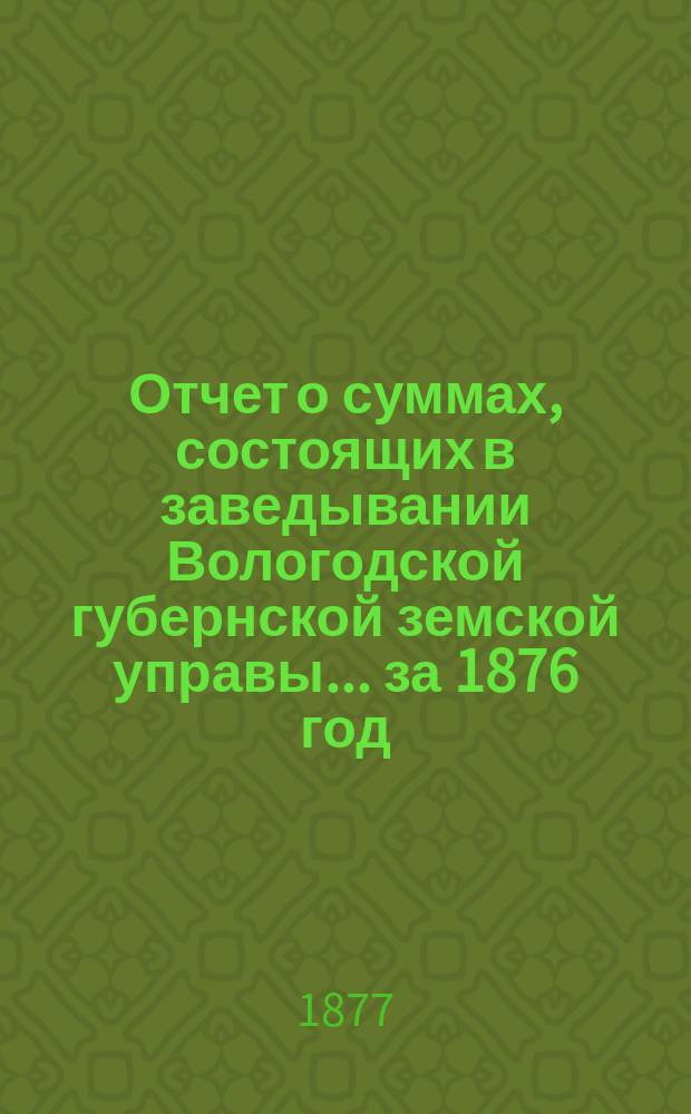 Отчет о суммах, состоящих в заведывании Вологодской губернской земской управы... ... за 1876 год
