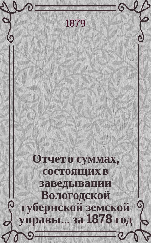 Отчет о суммах, состоящих в заведывании Вологодской губернской земской управы... ... за 1878 год