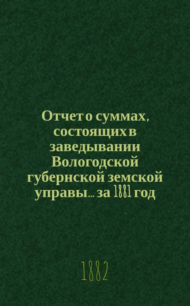 Отчет о суммах, состоящих в заведывании Вологодской губернской земской управы... ... за 1881 год