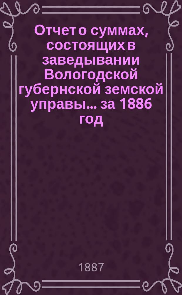 Отчет о суммах, состоящих в заведывании Вологодской губернской земской управы... ... за 1886 год