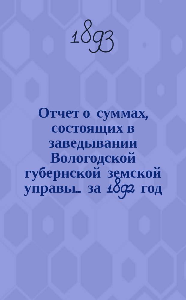 Отчет о суммах, состоящих в заведывании Вологодской губернской земской управы... ... за 1892 год