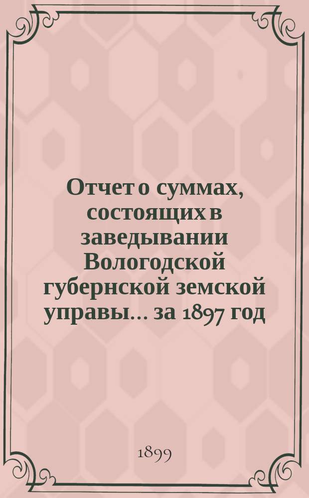 Отчет о суммах, состоящих в заведывании Вологодской губернской земской управы... ... за 1897 год