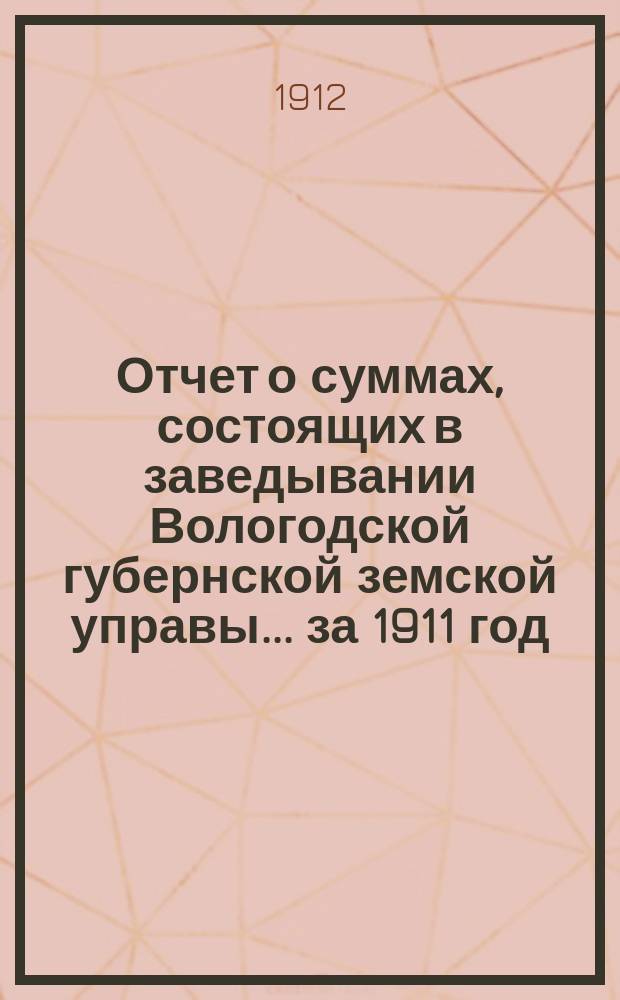 Отчет о суммах, состоящих в заведывании Вологодской губернской земской управы... ... за 1911 год