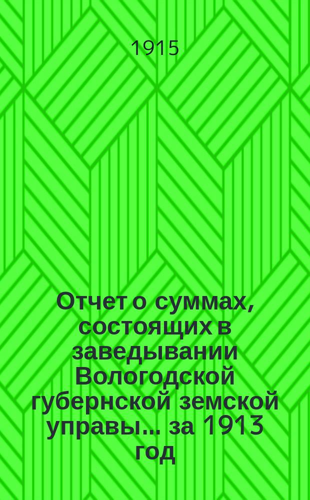 Отчет о суммах, состоящих в заведывании Вологодской губернской земской управы... ... за 1913 год