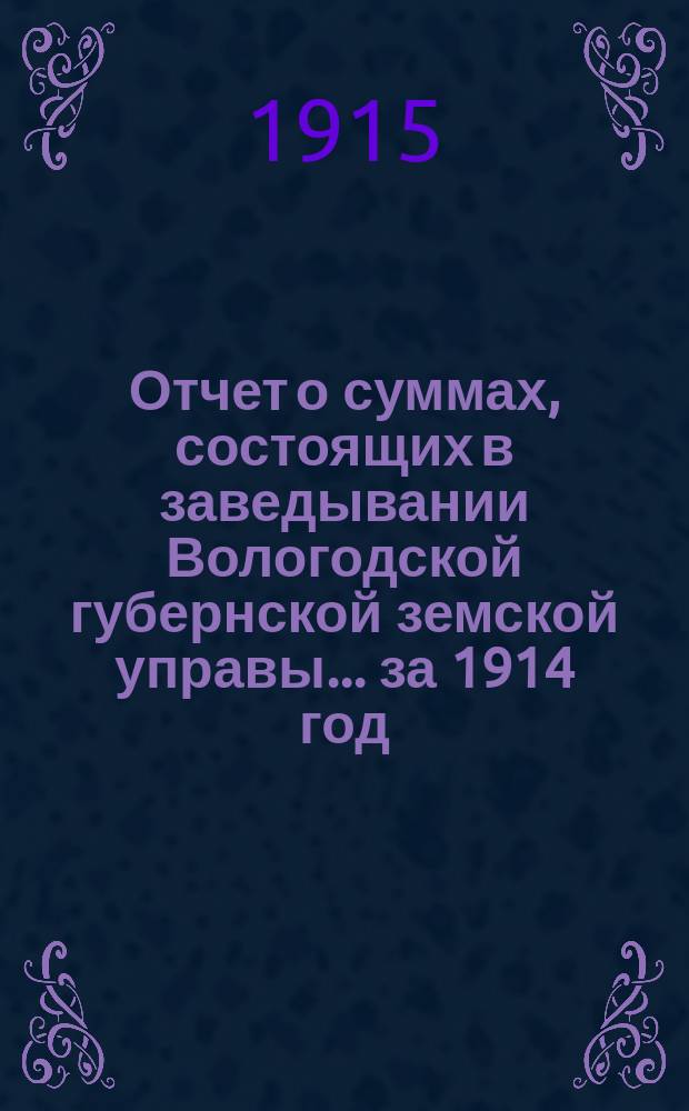 Отчет о суммах, состоящих в заведывании Вологодской губернской земской управы... ... за 1914 год