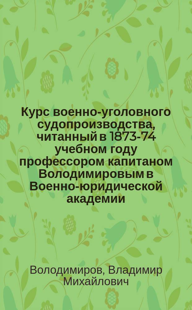 Курс военно-уголовного судопроизводства, читанный в 1873-74 учебном году профессором капитаном Володимировым в Военно-юридической академии : Ч. -2
