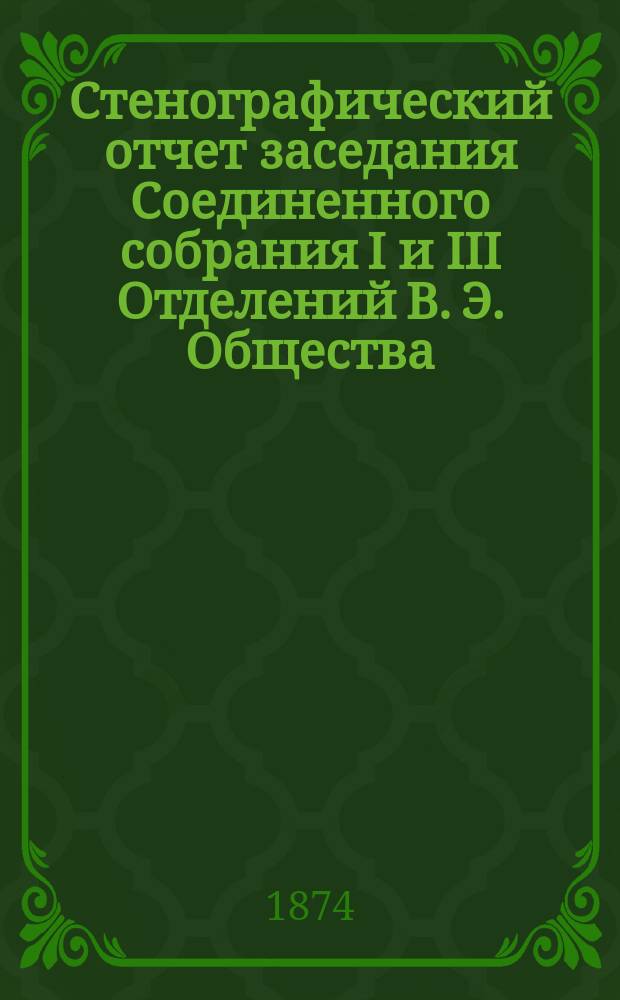 Стенографический отчет заседания Соединенного собрания I и III Отделений В. Э. Общества... ... 16 февраля 1874 года