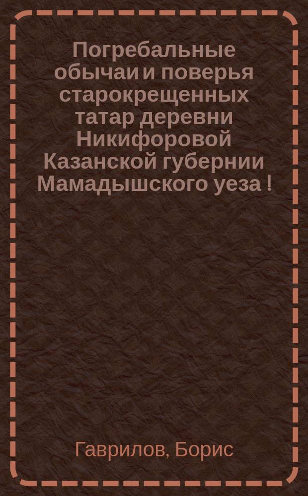Погребальные обычаи и поверья старокрещенных татар деревни Никифоровой Казанской губернии Мамадышского уеза [!]